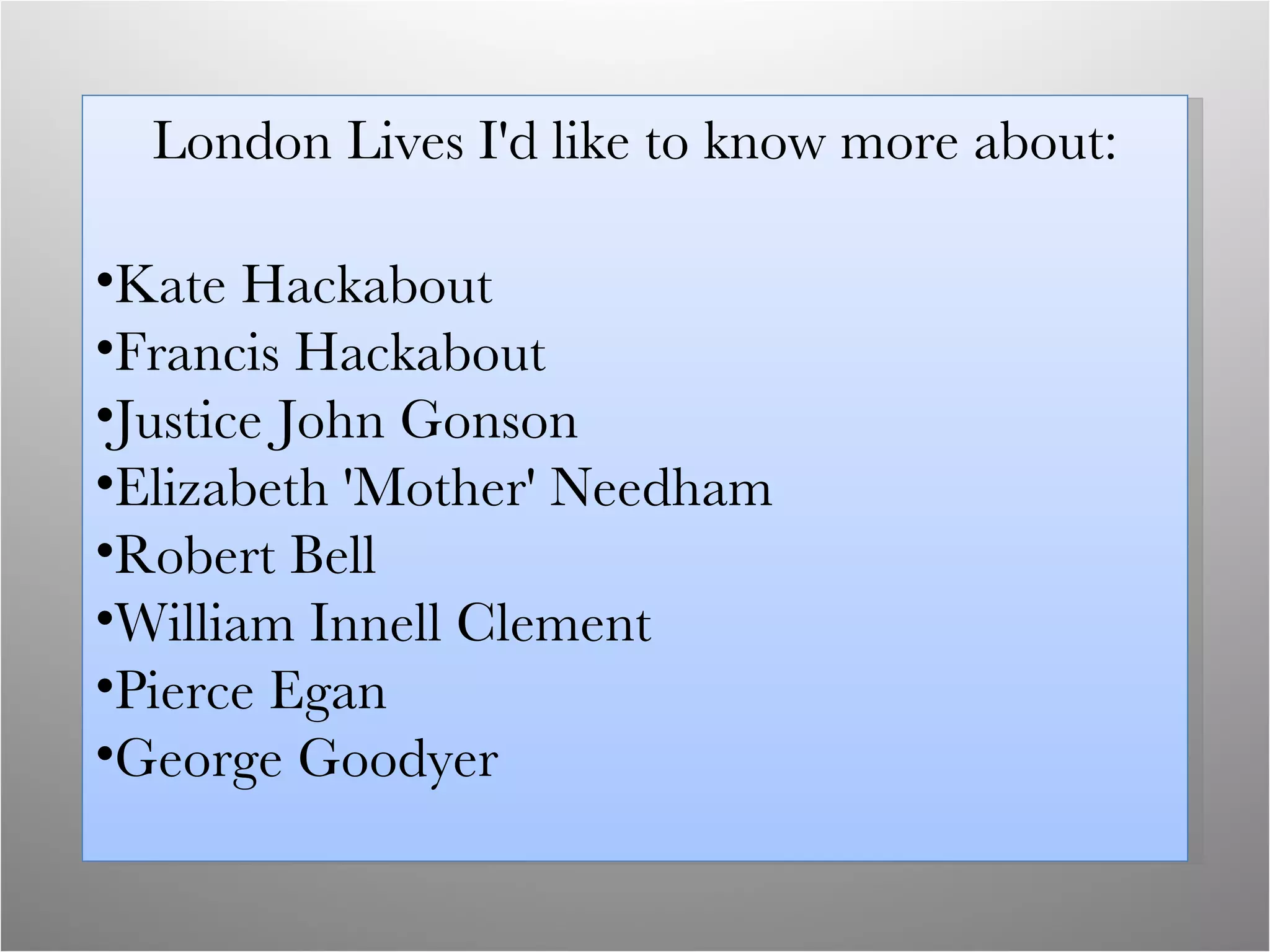 London Lives I'd like to know more about: Kate Hackabout Francis Hackabout Justice John Gonson Elizabeth 'Mother' Needham  Robert Bell William Innell Clement Pierce Egan George Goodyer 