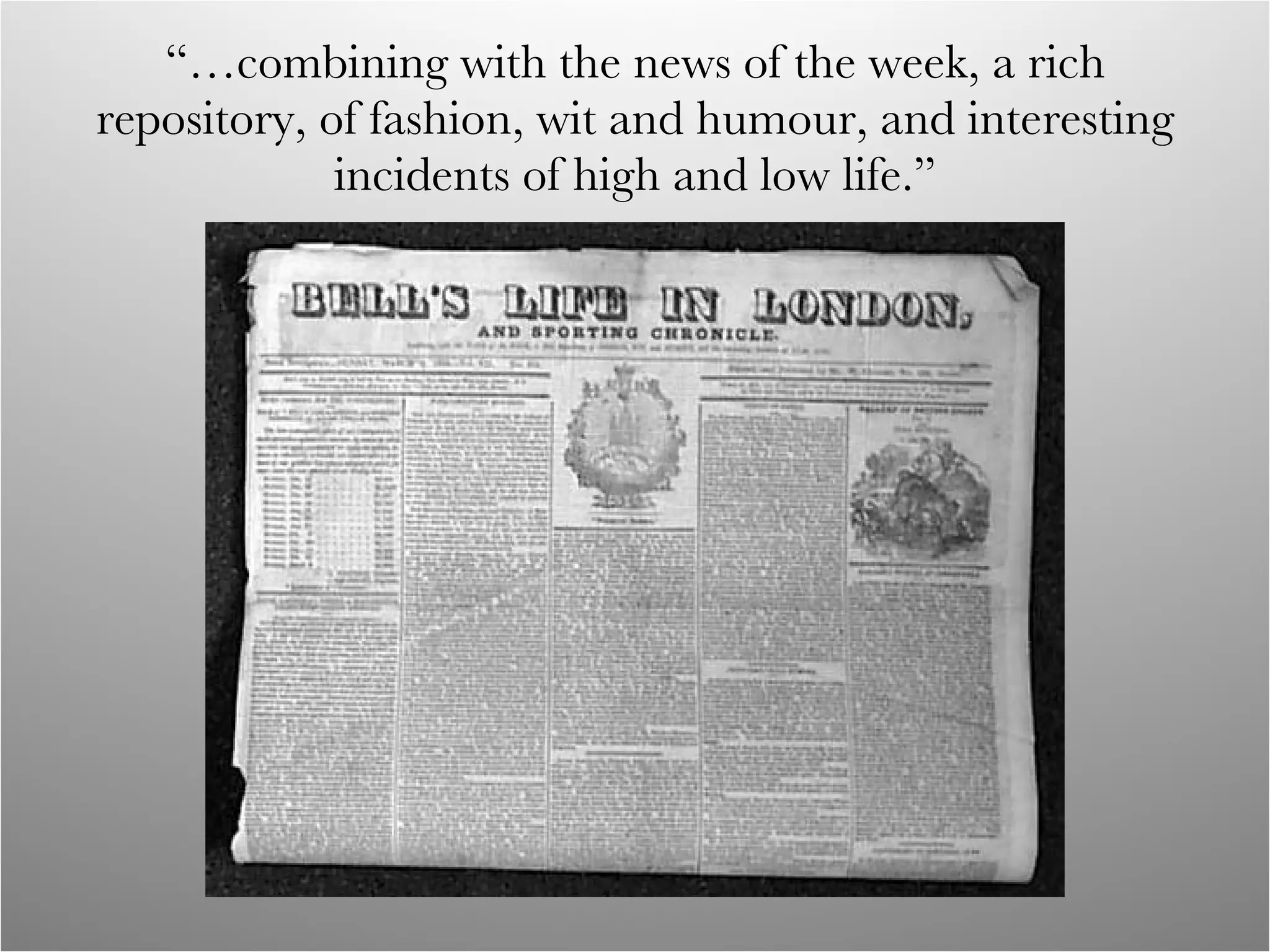 “… combining with the news of the week, a rich repository, of fashion, wit and humour, and interesting incidents of high and low life.” 