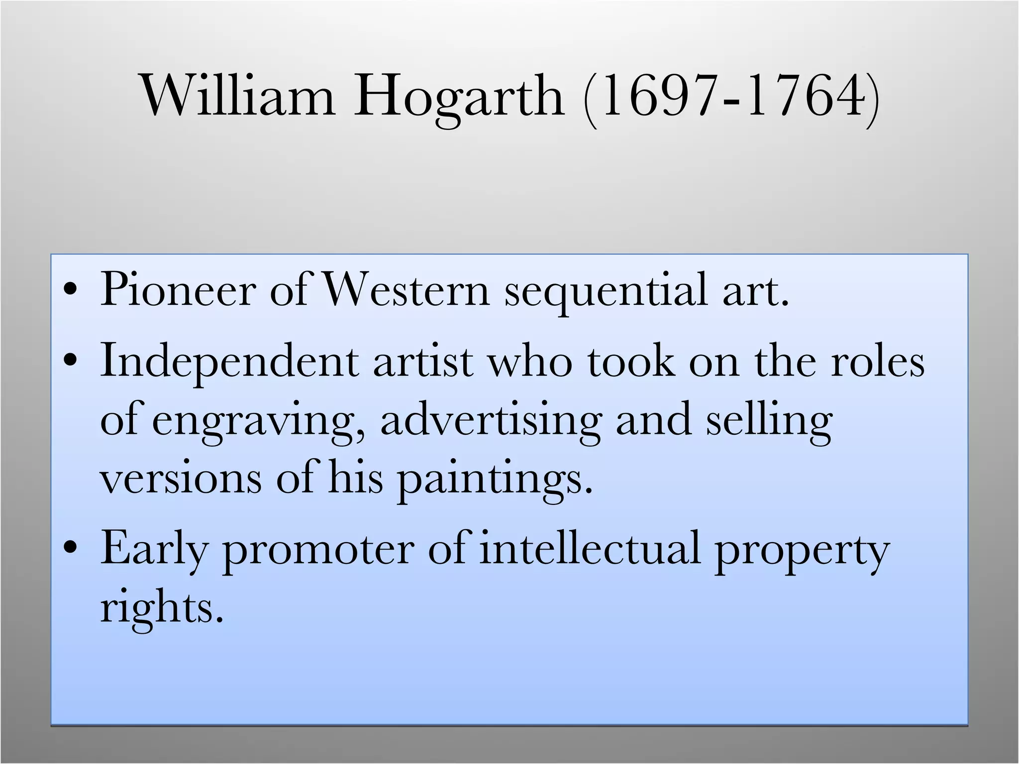 William Hogarth (1697-1764) Pioneer of Western sequential art. Independent artist who took on the roles of engraving, advertising and selling versions of his paintings. Early promoter of intellectual property rights. 
