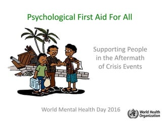 Psychological First Aid For All
Supporting People
in the Aftermath
of Crisis Events
World Mental Health Day 2016
 