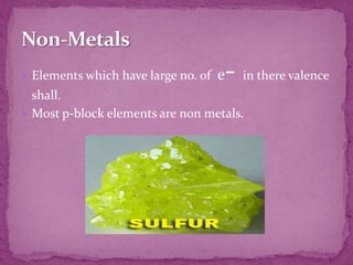  Elements which have large no. of e- in there valence
shall.
 Most p-block elements are non metals.
 