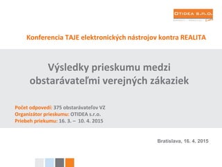 Konferencia TAJE elektronických nástrojov kontra REALITA
Výsledky prieskumu medzi
obstarávateľmi verejných zákaziek
Počet odpovedí: 375 obstarávateľov VZ
Organizátor prieskumu: OTIDEA s.r.o.
Priebeh priekumu: 16. 3. – 10. 4. 2015
Bratislava, 16. 4. 2015
 