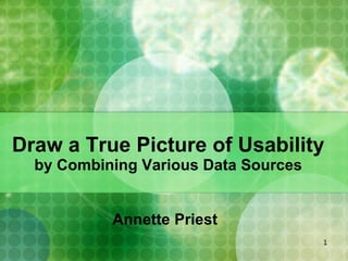 Draw a True Picture of Usability  by Combining Various Data Sources Annette Priest 