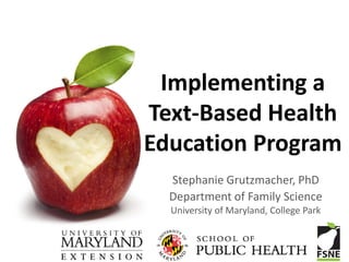Implementing a
Text-Based Health
Education Program
  Stephanie Grutzmacher, PhD
  Department of Family Science
  University of Maryland, College Park
 