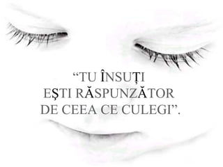 “TU ÎNSUŢI
EŞTI RĂSPUNZĂTOR
DE CEEA CE CULEGI”.
 