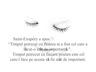 Saint-Exupéry a spus:
“Timpul petrecut cu floarea ta a fost cel care a
făcut-o atât de importantă ".
Timpul petrecut cu fiecare prieten este cel
care-l face pe acesta să fie atât de important.
 