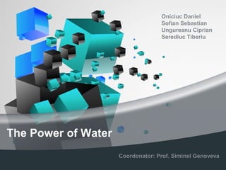 The Power of Water
Oniciuc Daniel
Sofian Sebastian
Ungureanu Ciprian
Serediuc Tiberiu
Coordonator: Prof. Siminel Genoveva
 