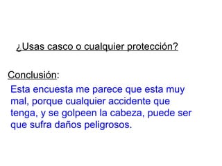 ¿Usas casco o cualquier protección? Conclusión : Esta encuesta me parece que esta muy mal, porque cualquier accidente que tenga, y se golpeen la cabeza, puede ser que sufra daños peligrosos. 