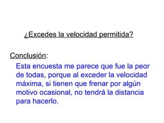 ¿Excedes la velocidad permitida?   Conclusión : Esta encuesta me parece que fue la peor de todas, porque al exceder la velocidad máxima, si tienen que frenar por algún motivo ocasional, no tendrá la distancia para hacerlo.  