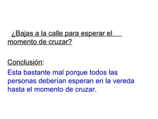 ¿Bajas a la calle para esperar el  momento de cruzar? Conclusión : Esta bastante mal porque todos las personas deberían esperan en la vereda hasta el momento de cruzar. 
