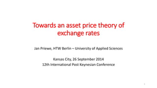Towards an asset price theory of 
exchange rates 
Jan Priewe, HTW Berlin – University of Applied Sciences 
Kansas City, 26 September 2014 
12th International Post Keynesian Conference 
1 
 