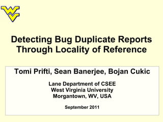 Detecting Bug Duplicate Reports Through Locality of Reference Tomi Prifti, Sean Banerjee, Bojan Cukic Lane Department of CSEE West Virginia University Morgantown, WV, USA September 2011 