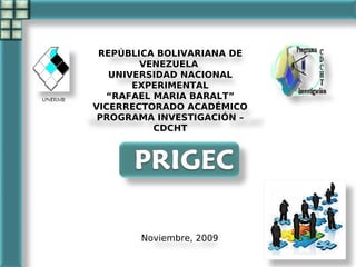 REPÚBLICA BOLIVARIANA DE
        VENEZUELA
   UNIVERSIDAD NACIONAL
       EXPERIMENTAL
  “RAFAEL MARIA BARALT”
VICERRECTORADO ACADÉMICO
 PROGRAMA INVESTIGACIÓN –
          CDCHT




       Noviembre, 2009
 