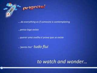 ….do everything as if someone is contemplating…penso logo existo…querer uma ovelha é prova que se existe…’pantarhei’  tudo fluito watchandwonder…