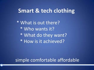 Smart & techclothing * What is out there?    * Who wants it?    * What do they want?    * How is it achieved?simple comfortable affordable