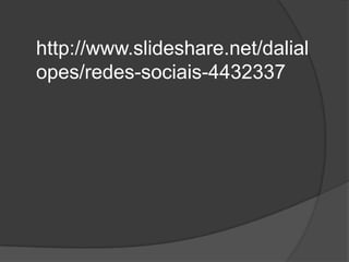 http://www.slideshare.net/dalial
opes/redes-sociais-4432337
 