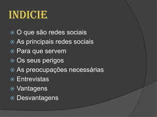Indicie
 O que são redes sociais
 As principais redes sociais
 Para que servem
 Os seus perigos
 As preocupações necessárias
 Entrevistas
 Vantagens
 Desvantagens
 