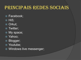 Principais redes sociais
 Facebook;
 Hi5;
 Orkut;
 Twitter;
 My space;
 Yahoo;
 Blogger;
 Youtube;
 Windows live messenger;
 