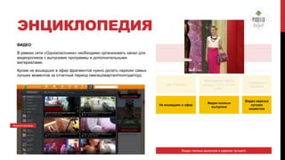 ЭНЦИКЛОПЕДИЯ
ВИДЕО
В рамках сети «Одноклассники» необходимо организовать канал для
видеороликов с выпусками программы и дополнительными
материалами.

ЭФИР

Кроме не вошедших в эфир фрагментов нужно делать нарезки самых
лучших моментов за отчетный период (месяц/квартал/полгода/год).
До и после

Формируем образ:
одежда, обувь, аксесс
уары.

«Секреты»
макияжа

Не вошедшее в эфир

Видео полных
выпусков

Видео нарезки
лучших
моментов

Модный приговор

Видео полных выпусков и нарезки лучшего

 