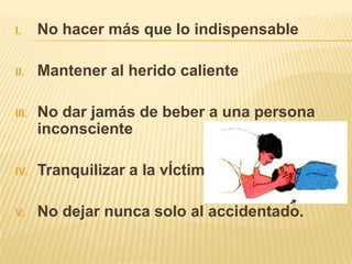 No hacer más que lo indispensableMantener al herido calienteNo dar jamás de beber a una persona inconscienteTranquilizar a la vÍctimaNo dejar nunca solo al accidentado.