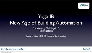 Yoga IB
                     New Age of Building Automation
                                    Priit Vimberg, CEO Yoga LLC
                                            Tallinn, Estonia

                              January 25th 2010 @ Stanford Engineering




  life of ease and comfort
esmaspäev, 25, jaanuar 2010
 