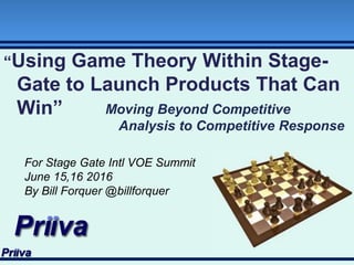 © Priiva Consulting Corporation 2016
“Using Game Theory Within Stage-
Gate to Launch Products That Can
Win”
For Stage Gate Intl VOE Summit
June 15,16 2016
By Bill Forquer @billforquer
Moving Beyond Competitive
Analysis to Competitive Response
 