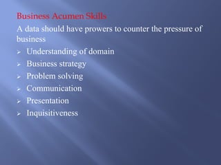 Business Acumen Skills
A data should have prowers to counter the pressure of
business
Ø Understanding of domain
Ø Business...
