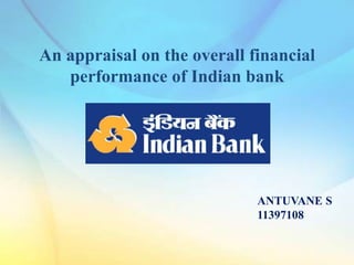 An appraisal on the overall financial
   performance of Indian bank




                             ANTUVANE S
                             11397108
 