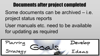 Documents after project completed
Some documents can be archived – i.e.
project status reports
User manuals etc. need to be available
for updating as required
 
