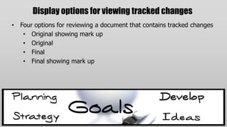 Display options for viewing tracked changes
• Four options for reviewing a document that contains tracked changes
   • Original showing mark up
   • Original
   • Final
   • Final showing mark up
 