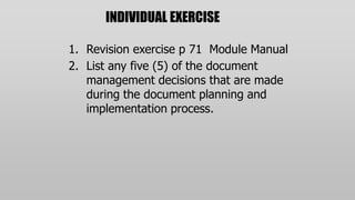INDIVIDUAL EXERCISE

1. Revision exercise p 71 Module Manual
2. List any five (5) of the document
   management decisions that are made
   during the document planning and
   implementation process.
 