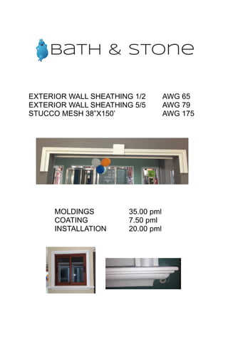 EXTERIOR WALL SHEATHING 1/2 AWG 65
EXTERIOR WALL SHEATHING 5/5 AWG 79
STUCCO MESH 38”X150’ AWG 175
MOLDINGS 35.00 pml
COATING 7.50 pml
INSTALLATION 20.00 pml
bath & stone
 