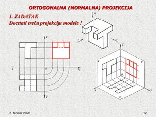 3. februar 2026 12
ORTOGONALNA
ORTOGONALNA (NORMALNA) PROJEKCIJA
(NORMALNA) PROJEKCIJA
1. ZADATAK
1. ZADATAK
Docrtati treću projekciju modela !
Docrtati treću projekciju modela !
 