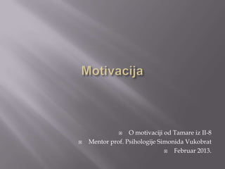    O motivaciji od Tamare iz II-8
   Mentor prof. Psihologije Simonida Vukobrat
                                 Februar 2013.
 
