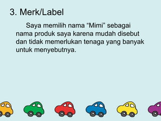 3. Merk/Label
Saya memilih nama “Mimi” sebagai
nama produk saya karena mudah disebut
dan tidak memerlukan tenaga yang banyak
untuk menyebutnya.
 