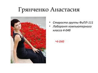 Грянченко Анастасия
• Староста группы ФиПЛ-111
• Лаборант компьютерного
класса 4-04б
•4-04б
 