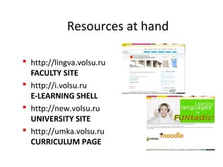 Resources at hand
 http://lingva.volsu.ru
FACULTY SITE
 http://i.volsu.ru
E-LEARNING SHELL
 http://new.volsu.ru
UNIVERSITY SITE
 http://umka.volsu.ru
CURRICULUM PAGE
 