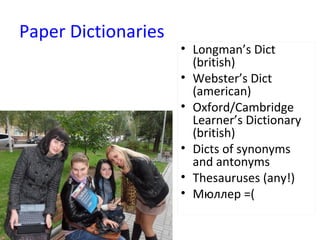 Paper Dictionaries
• Longman’s Dict
(british)
• Webster’s Dict
(american)
• Oxford/Cambridge
Learner’s Dictionary
(british)
• Dicts of synonyms
and antonyms
• Thesauruses (any!)
• Мюллер =(
 