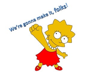 We’re gonna make it,
We’re gonna make it, folks
folks!
 