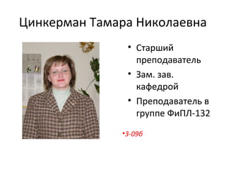 Цинкерман Тамара Николаевна
• Старший
преподаватель
• Зам. зав.
кафедрой
• Преподаватель в
группе ФиПЛ-132
•3-09б
 