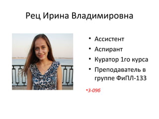 Рец Ирина Владимировна
• Ассистент
• Аспирант
• Куратор 1го курса
• Преподаватель в
группе ФиПЛ-133
•3-09б
 