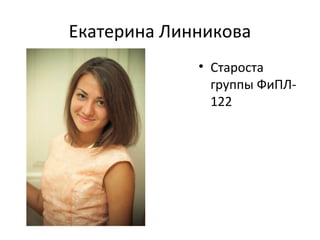 Екатерина Линникова
• Староста
группы ФиПЛ-
122
 