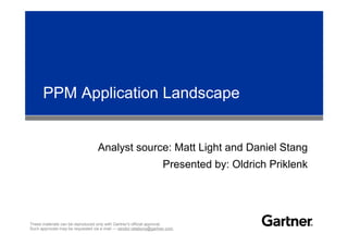PPM Application Landscape


                                  Analyst source: Matt Light and Daniel Stang
                                                                    Presented by: Oldrich Priklenk




These materials can be reproduced only with Gartner's official approval.
Such approvals may be requested via e-mail — vendor.relations@gartner.com.
 