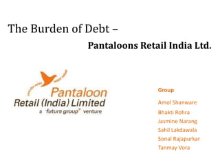 The Burden of Debt – 	Pantaloons Retail India Ltd. Group AmolShanware BhaktiRohra Jasmine Narang SahilLakdawala SonalRajapurkar Tanmay Vora 