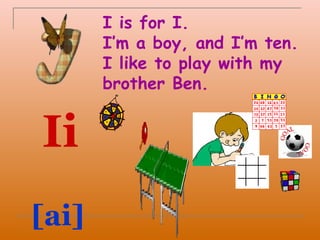 I is for I.
       I’m a boy, and I’m ten.
       I like to play with my
       brother Ben.


Ii
[ai]
 