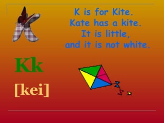 K is   for Kite.
         Kate    has a kite.
           It    is little,
        and it   is not white.

Kk
[kei]
 