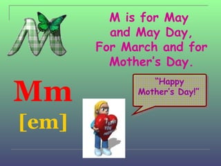 M is for May
         and May Day,
       For March and for
         Mother’s Day.

Mm
                “Happy
             Mother’s Day!”


[em]
 