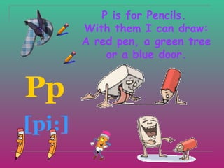 P is for Pencils.
        With them I can draw:
        A red pen, a green tree
            or a blue door.


Pp
[pi:]
 