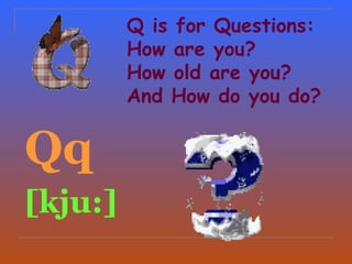 Q is for Questions:
         How are you?
         How old are you?
         And How do you do?


Qq
[kju:]
 