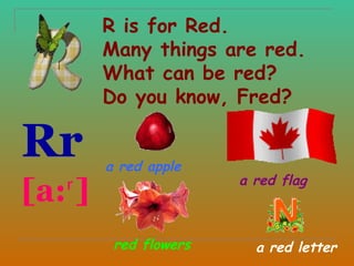 R is for Red.
         Many things are red.
         What can be red?
         Do you know, Fred?

Rr       a red apple

[a:ʳ ]
                        a red flag



          red flowers     a red letter
 